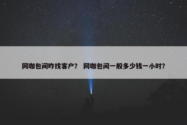 网咖包间咋找客户？ 网咖包间一般多少钱一小时？