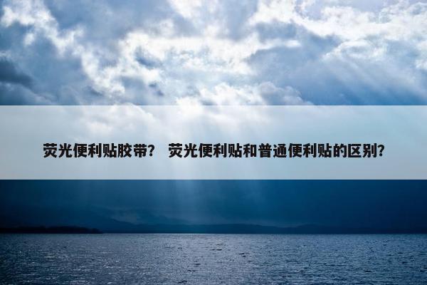 荧光便利贴胶带？ 荧光便利贴和普通便利贴的区别？