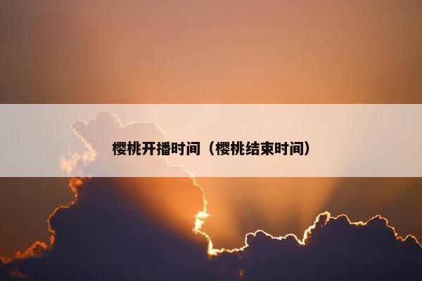 樱桃开播时间(樱桃结束时间) 樱桃开播时间(樱桃结束时间)