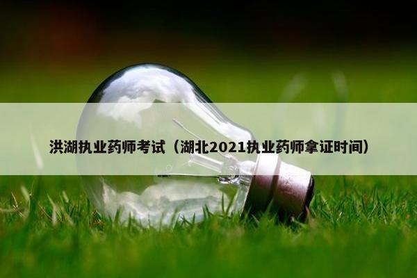 洪湖执业药师考试（湖北2021执业药师拿证时间）