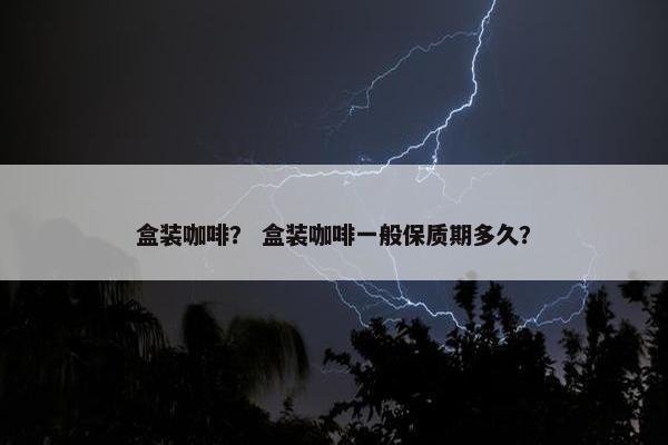 盒装咖啡？ 盒装咖啡一般保质期多久？