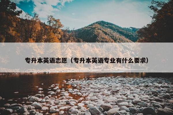 专升本英语志愿(专升本英语专业有什么要求) 专升本英语志愿(专升本英语专业有什么要求)