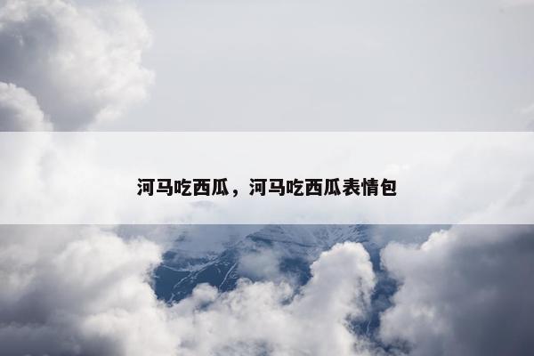 河马吃西瓜，河马吃西瓜表情包