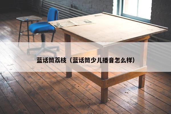 蓝话筒荔枝（蓝话筒少儿播音怎么样）