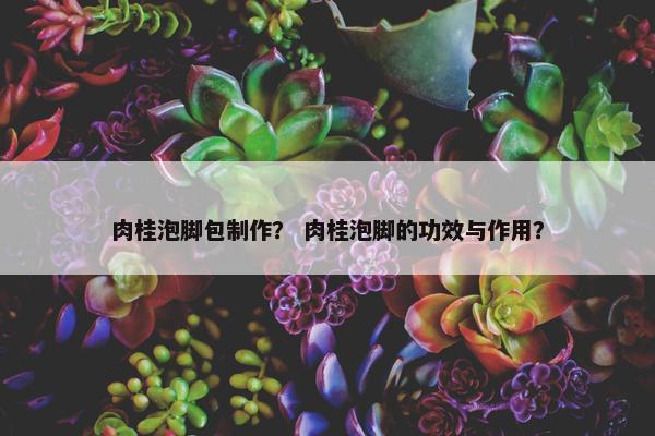 肉桂泡脚包制作？ 肉桂泡脚的功效与作用？