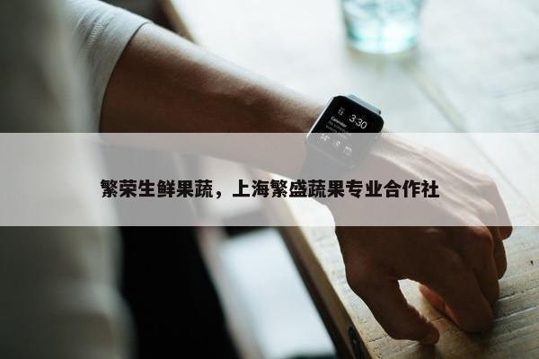 繁荣生鲜果蔬，上海繁盛蔬果专业合作社