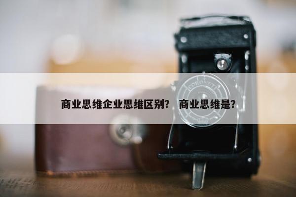 商业思维企业思维区别？ 商业思维是？