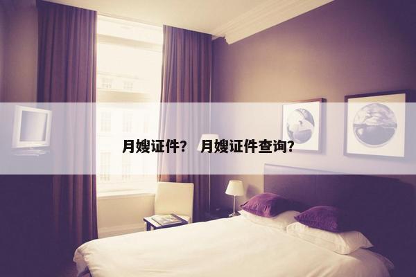 月嫂证件？ 月嫂证件查询？