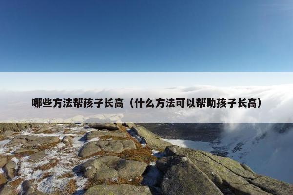 哪些方法帮孩子长高（什么方法可以帮助孩子长高）