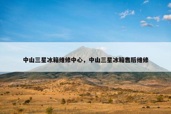 中山三星冰箱维修中心，中山三星冰箱售后维修