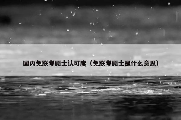 国内免联考硕士认可度（免联考硕士是什么意思）
