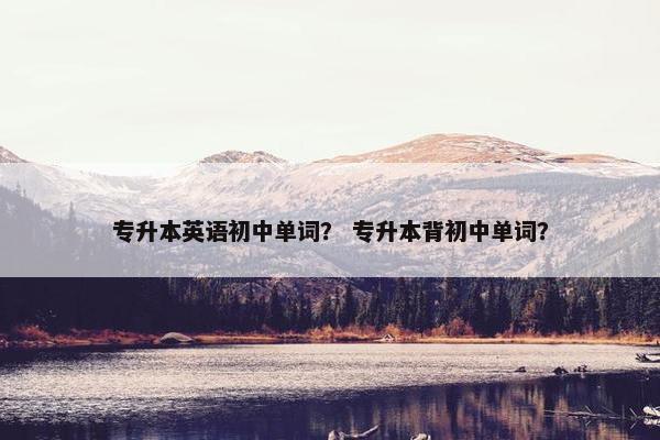 专升本英语初中单词？ 专升本背初中单词？