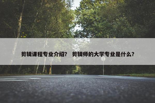 剪辑课程专业介绍？ 剪辑师的大学专业是什么？