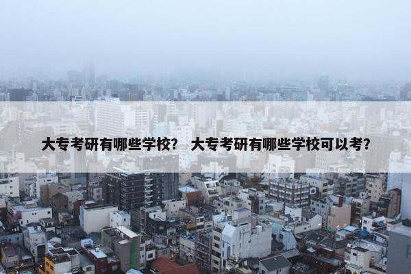 大专考研有哪些学校？ 大专考研有哪些学校可以考？