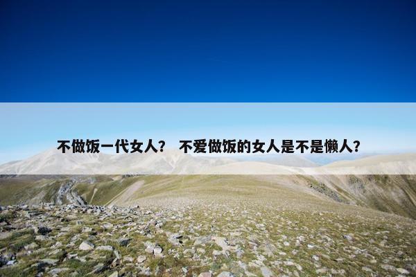 不做饭一代女人？ 不爱做饭的女人是不是懒人？