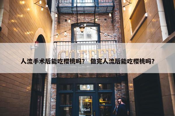 人流手术后能吃樱桃吗？ 做完人流后能吃樱桃吗？