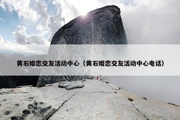 黄石婚恋交友活动中心(黄石婚恋交友活动中心电话) 黄石婚恋交友活动中心(黄石婚恋交友活动中心电话)
