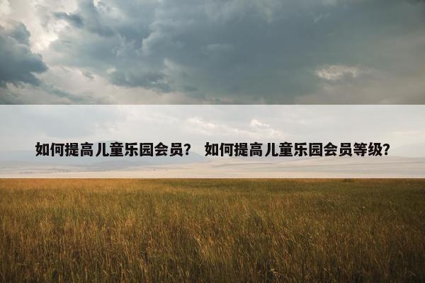 如何提高儿童乐园会员？ 如何提高儿童乐园会员等级？