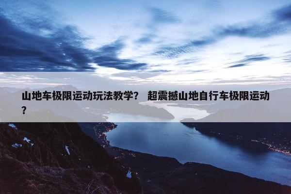 山地车极限运动玩法教学？ 超震撼山地自行车极限运动？