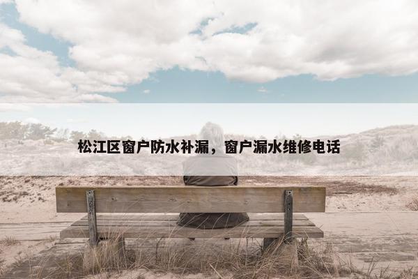 松江区窗户防水补漏，窗户漏水维修电话