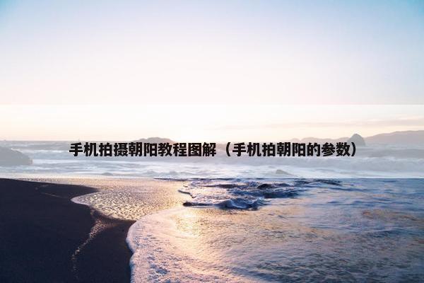 手机拍摄朝阳教程图解（手机拍朝阳的参数）