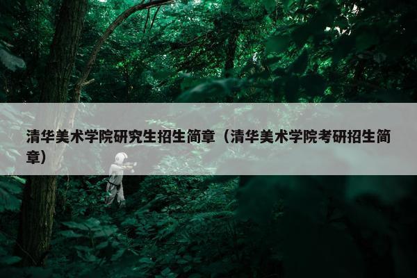清华美术学院研究生招生简章（清华美术学院考研招生简章）