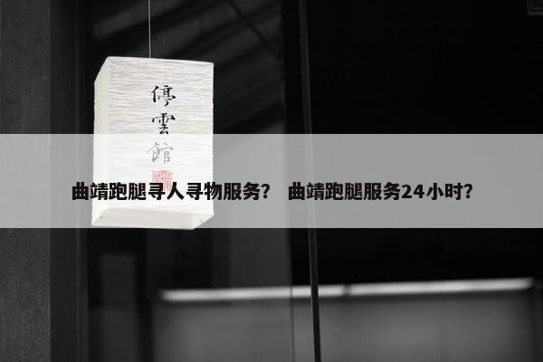 曲靖跑腿寻人寻物服务？ 曲靖跑腿服务24小时？