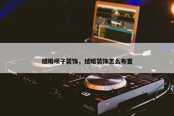 结婚坝子装饰，结婚装饰怎么布置