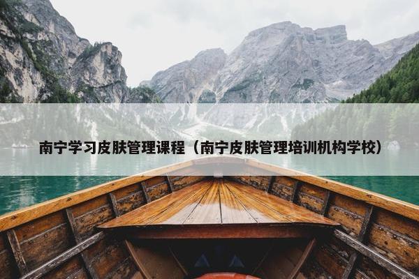 南宁学习皮肤管理课程(南宁皮肤管理培训机构学校) 南宁学习皮肤管理课程(南宁皮肤管理培训机构学校)