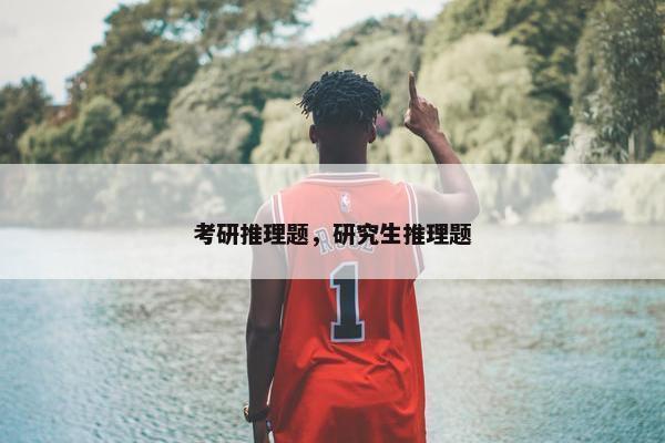 考研推理题，研究生推理题