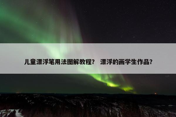 儿童漂浮笔用法图解教程？ 漂浮的画学生作品？