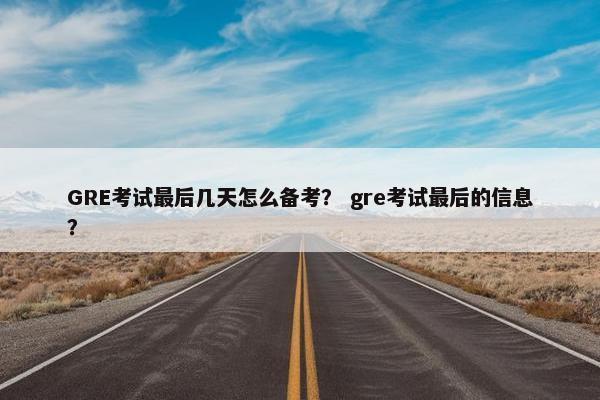 GRE考试最后几天怎么备考？ gre考试最后的信息？
