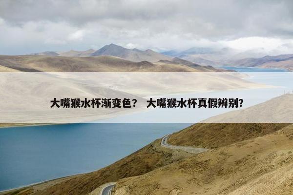 大嘴猴水杯渐变色？ 大嘴猴水杯真假辨别？