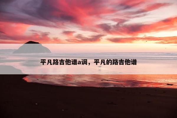 平凡路吉他谱a调，平凡的路吉他谱