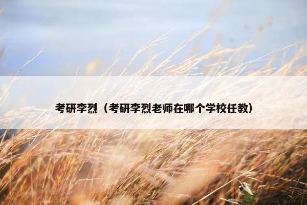 考研李烈（考研李烈老师在哪个学校任教）