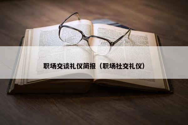 职场交谈礼仪简报（职场社交礼仪）