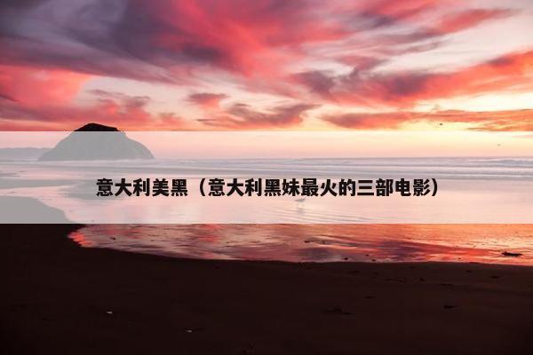 意大利美黑（意大利黑妹最火的三部电影）