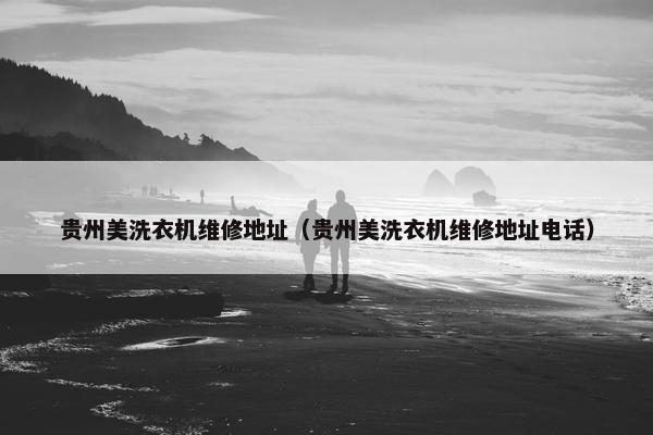 贵州美洗衣机维修地址（贵州美洗衣机维修地址电话）