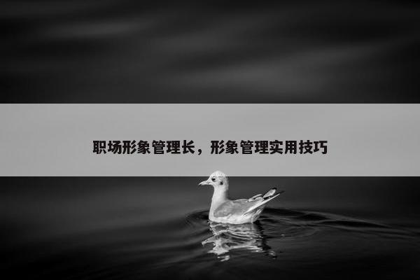 职场形象管理长，形象管理实用技巧