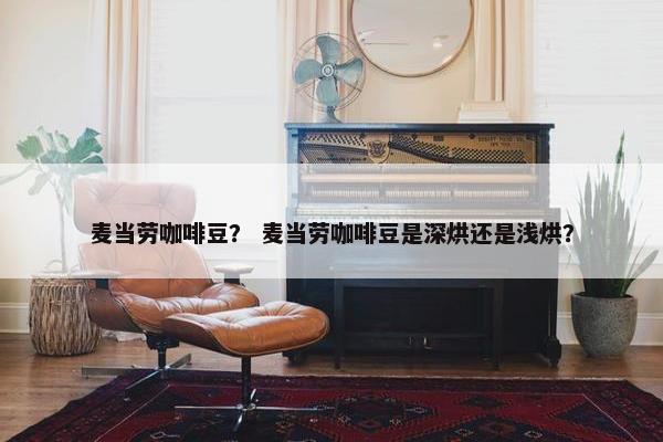 麦当劳咖啡豆？ 麦当劳咖啡豆是深烘还是浅烘？