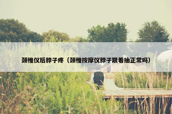颈椎仪后脖子疼（颈椎按摩仪脖子跟着抽正常吗）
