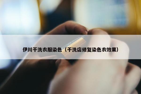 伊川干洗衣服染色（干洗店修复染色衣效果）