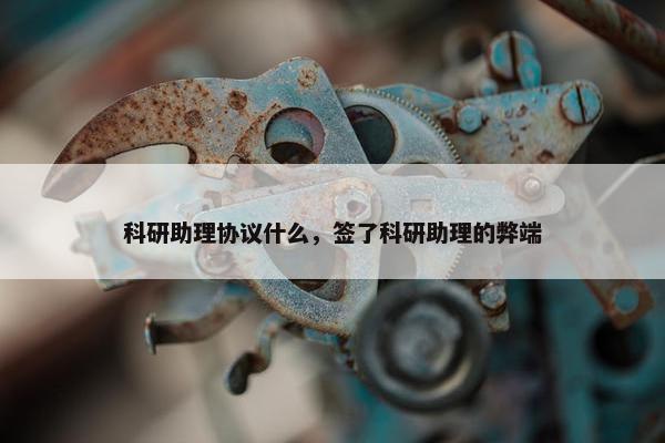 科研助理协议什么，签了科研助理的弊端