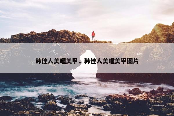 韩佳人美瞳美甲，韩佳人美瞳美甲图片