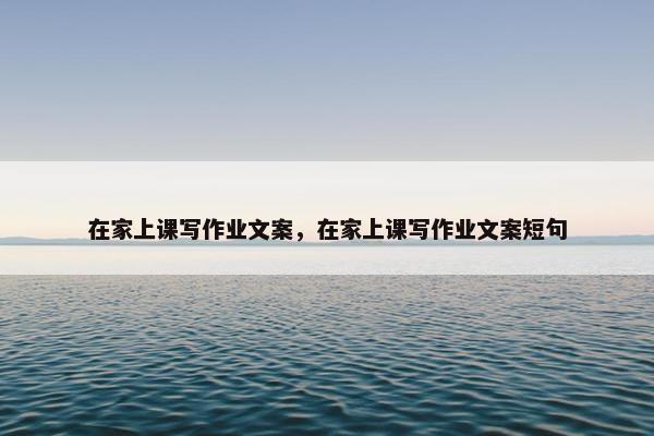 在家上课写作业文案，在家上课写作业文案短句
