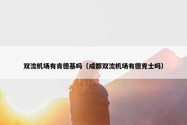 双流机场有肯德基吗（成都双流机场有德克士吗）