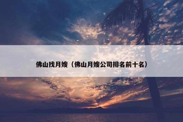 佛山找月嫂（佛山月嫂公司排名前十名）
