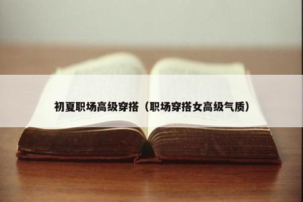 初夏职场高级穿搭（职场穿搭女高级气质）