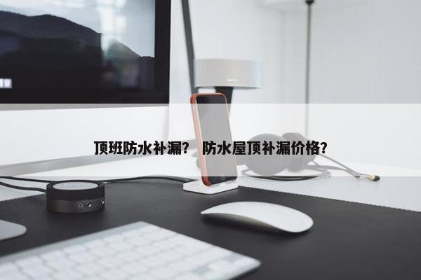 顶班防水补漏？ 防水屋顶补漏价格？