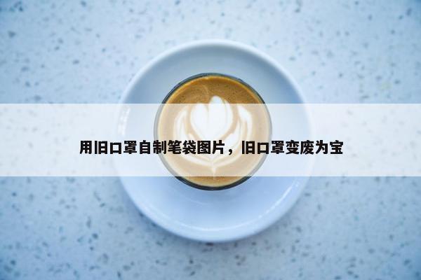 用旧口罩自制笔袋图片，旧口罩变废为宝